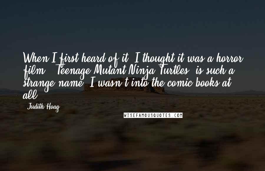 Judith Hoag Quotes: When I first heard of it, I thought it was a horror film. 'Teenage Mutant Ninja Turtles' is such a strange name. I wasn't into the comic books at all.