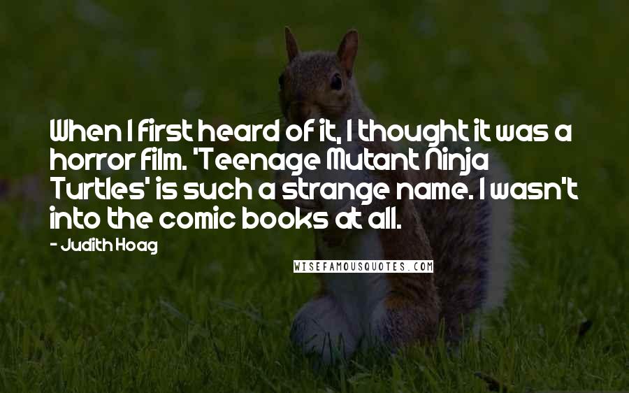 Judith Hoag Quotes: When I first heard of it, I thought it was a horror film. 'Teenage Mutant Ninja Turtles' is such a strange name. I wasn't into the comic books at all.