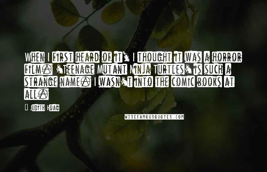 Judith Hoag Quotes: When I first heard of it, I thought it was a horror film. 'Teenage Mutant Ninja Turtles' is such a strange name. I wasn't into the comic books at all.