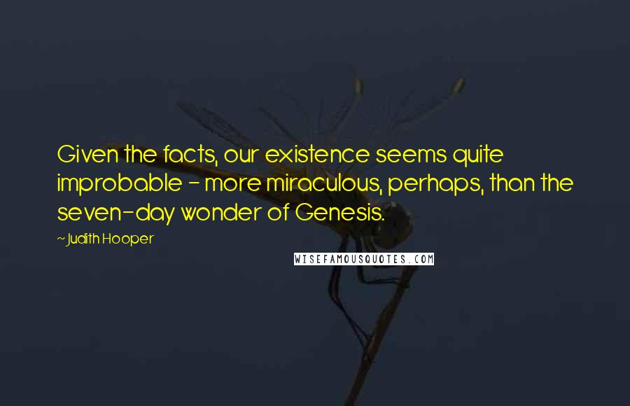 Judith Hooper Quotes: Given the facts, our existence seems quite improbable - more miraculous, perhaps, than the seven-day wonder of Genesis.