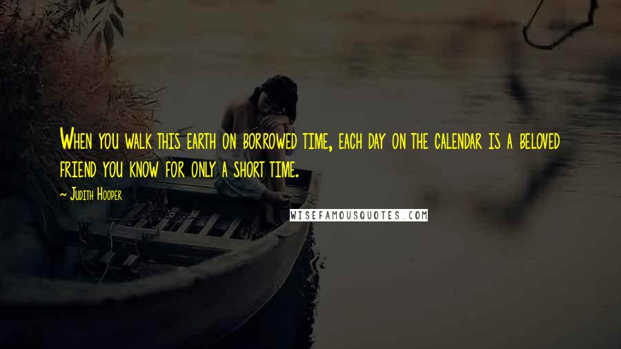 Judith Hooper Quotes: When you walk this earth on borrowed time, each day on the calendar is a beloved friend you know for only a short time.