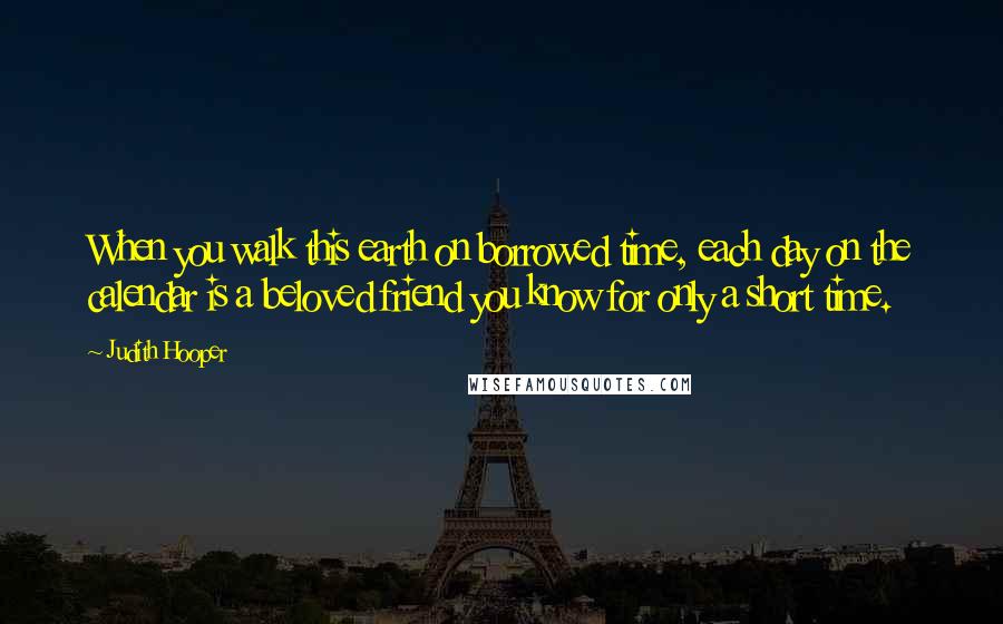 Judith Hooper Quotes: When you walk this earth on borrowed time, each day on the calendar is a beloved friend you know for only a short time.