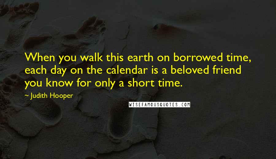 Judith Hooper Quotes: When you walk this earth on borrowed time, each day on the calendar is a beloved friend you know for only a short time.