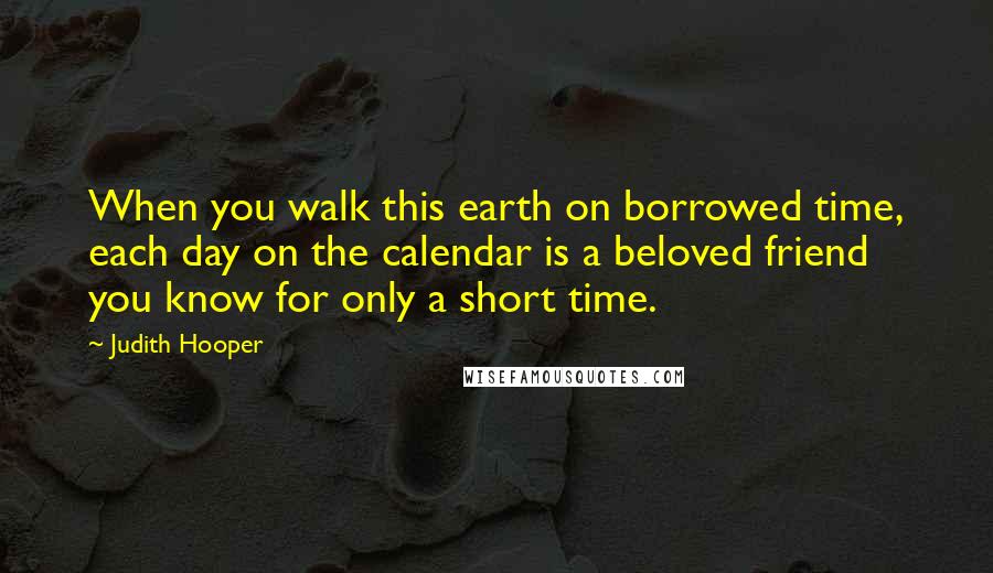 Judith Hooper Quotes: When you walk this earth on borrowed time, each day on the calendar is a beloved friend you know for only a short time.