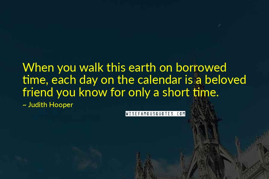 Judith Hooper Quotes: When you walk this earth on borrowed time, each day on the calendar is a beloved friend you know for only a short time.