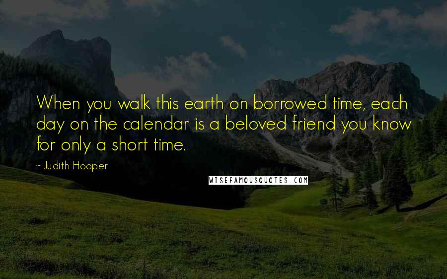 Judith Hooper Quotes: When you walk this earth on borrowed time, each day on the calendar is a beloved friend you know for only a short time.