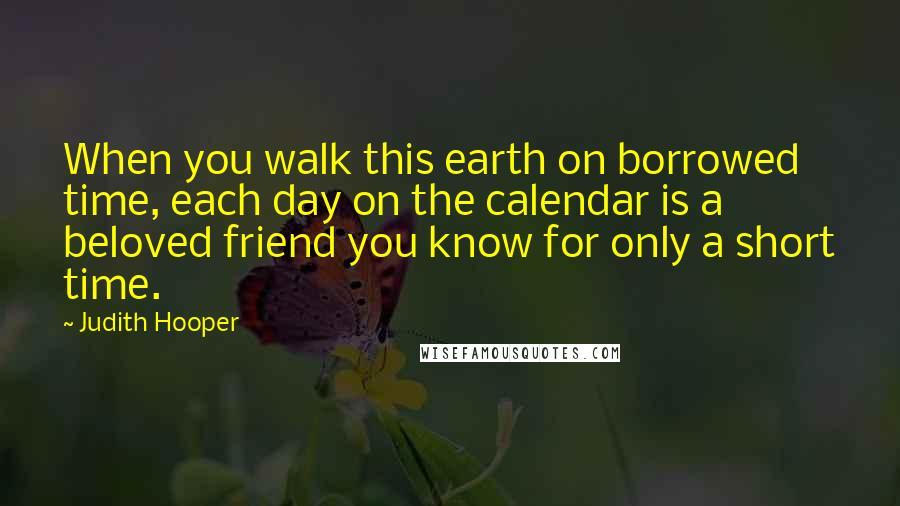 Judith Hooper Quotes: When you walk this earth on borrowed time, each day on the calendar is a beloved friend you know for only a short time.