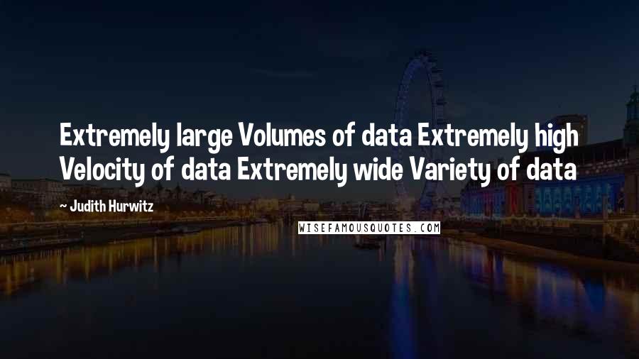 Judith Hurwitz Quotes: Extremely large Volumes of data Extremely high Velocity of data Extremely wide Variety of data