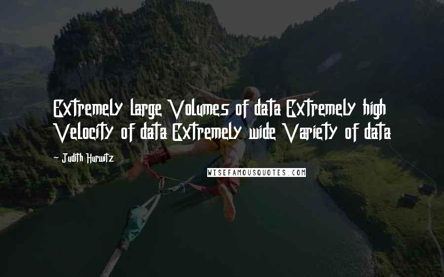 Judith Hurwitz Quotes: Extremely large Volumes of data Extremely high Velocity of data Extremely wide Variety of data