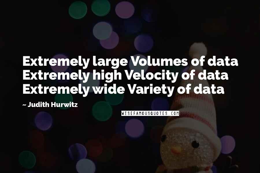 Judith Hurwitz Quotes: Extremely large Volumes of data Extremely high Velocity of data Extremely wide Variety of data