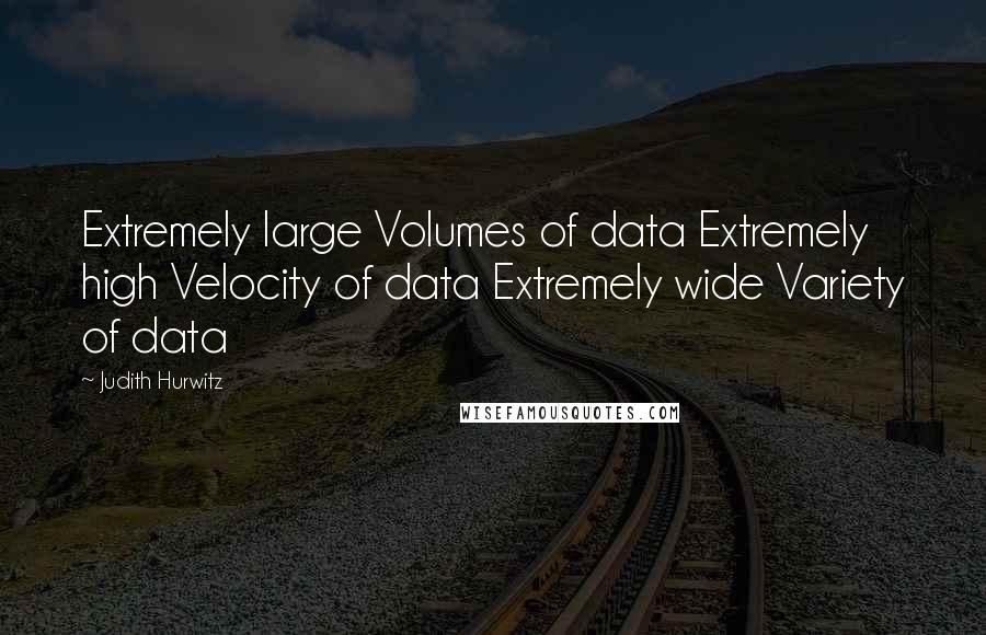 Judith Hurwitz Quotes: Extremely large Volumes of data Extremely high Velocity of data Extremely wide Variety of data