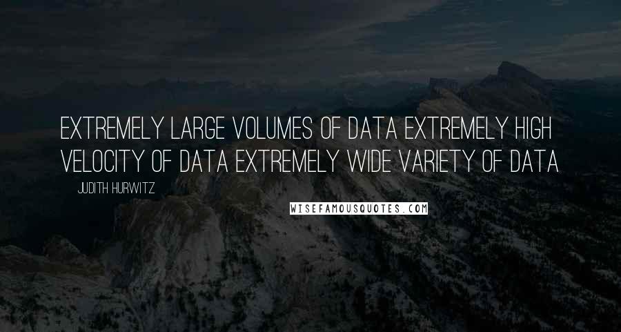 Judith Hurwitz Quotes: Extremely large Volumes of data Extremely high Velocity of data Extremely wide Variety of data