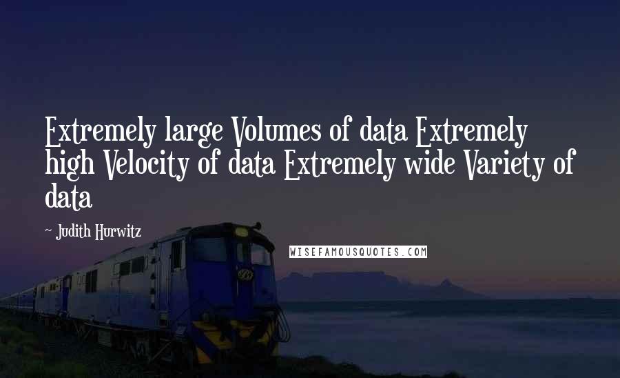 Judith Hurwitz Quotes: Extremely large Volumes of data Extremely high Velocity of data Extremely wide Variety of data