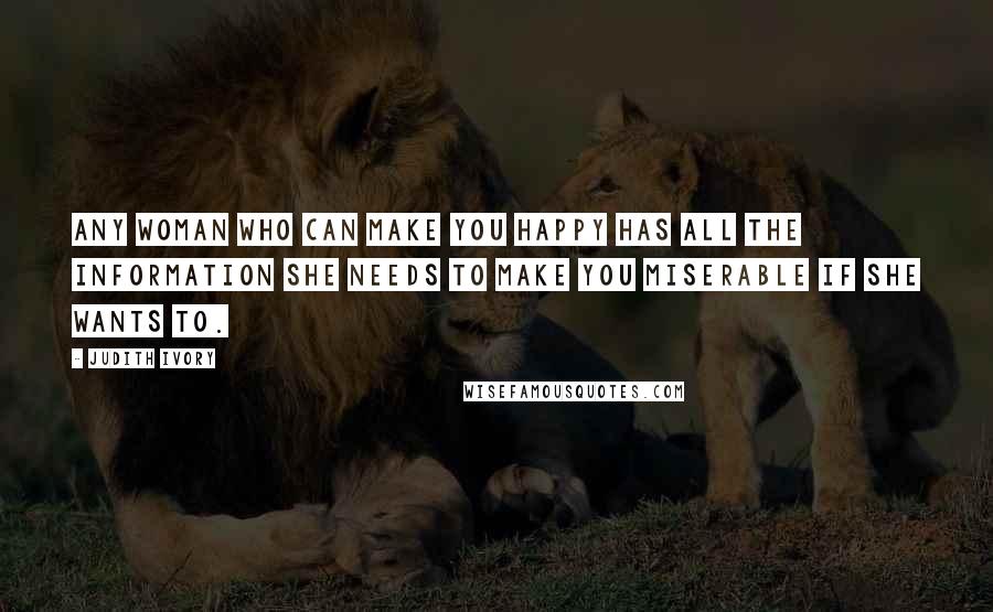 Judith Ivory Quotes: Any woman who can make you happy has all the information she needs to make you miserable if she wants to.