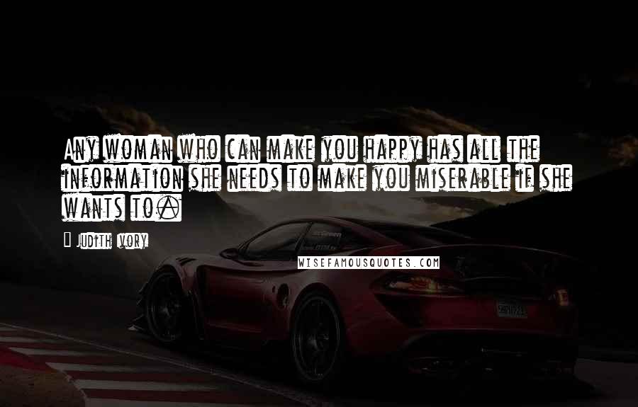 Judith Ivory Quotes: Any woman who can make you happy has all the information she needs to make you miserable if she wants to.