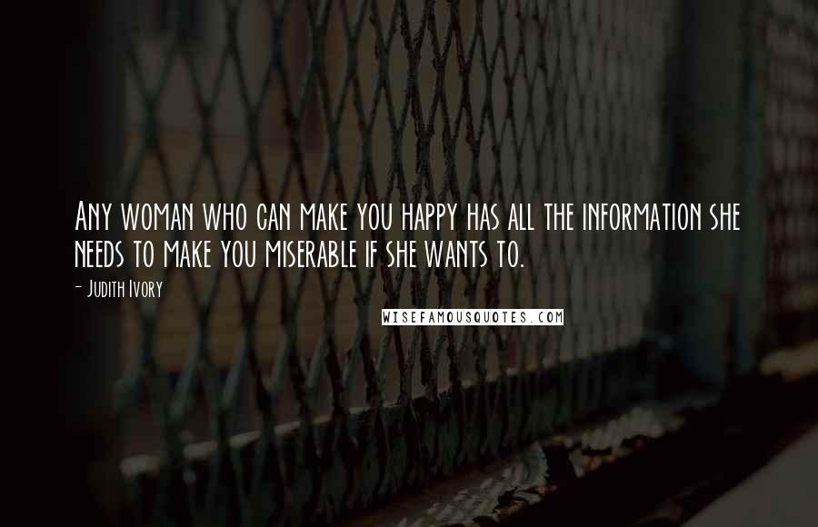 Judith Ivory Quotes: Any woman who can make you happy has all the information she needs to make you miserable if she wants to.