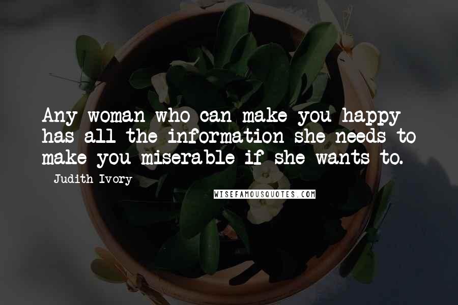 Judith Ivory Quotes: Any woman who can make you happy has all the information she needs to make you miserable if she wants to.