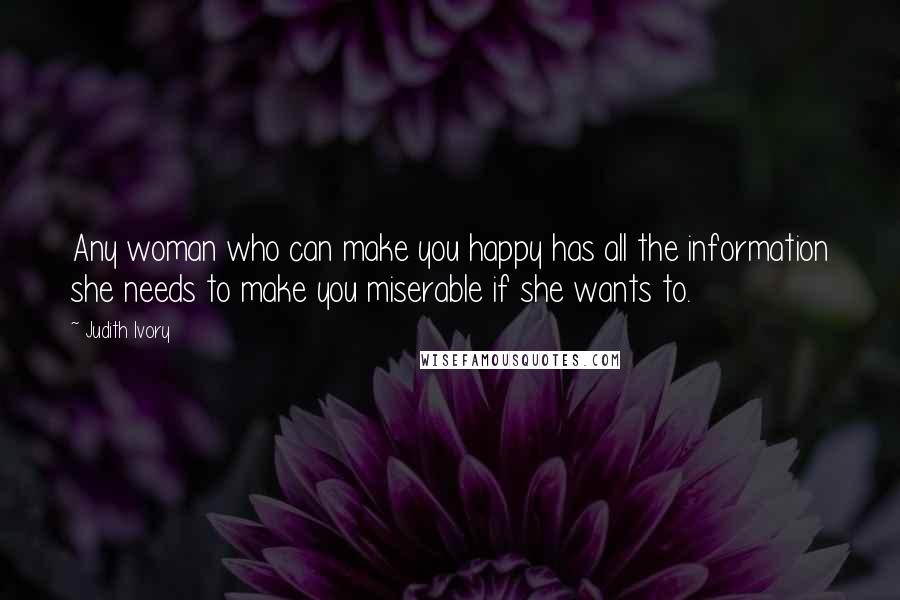 Judith Ivory Quotes: Any woman who can make you happy has all the information she needs to make you miserable if she wants to.