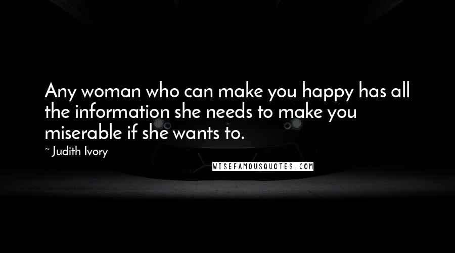 Judith Ivory Quotes: Any woman who can make you happy has all the information she needs to make you miserable if she wants to.