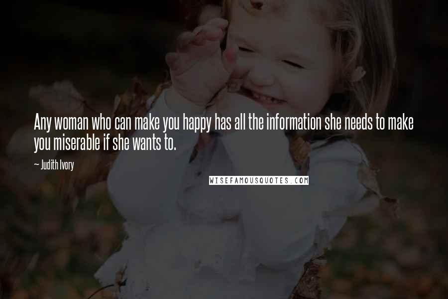 Judith Ivory Quotes: Any woman who can make you happy has all the information she needs to make you miserable if she wants to.