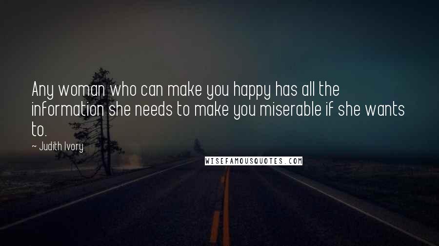 Judith Ivory Quotes: Any woman who can make you happy has all the information she needs to make you miserable if she wants to.