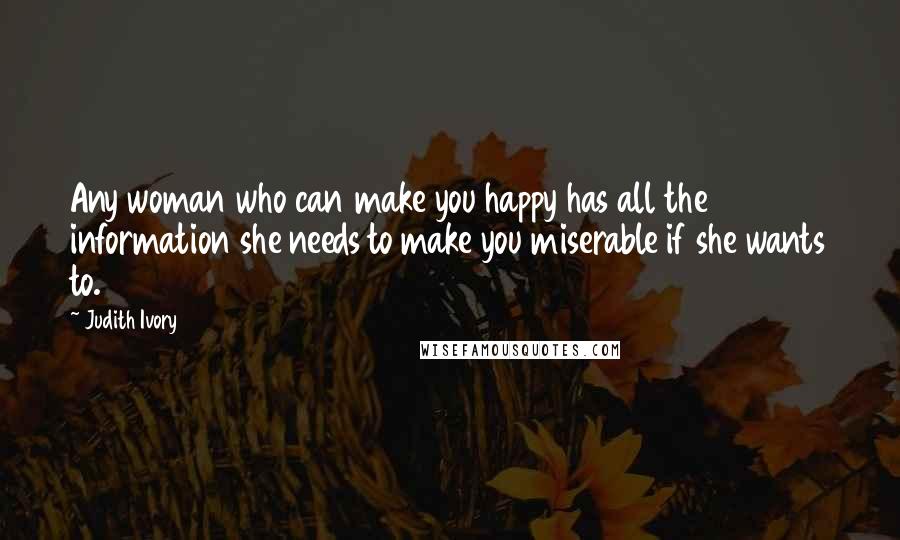 Judith Ivory Quotes: Any woman who can make you happy has all the information she needs to make you miserable if she wants to.