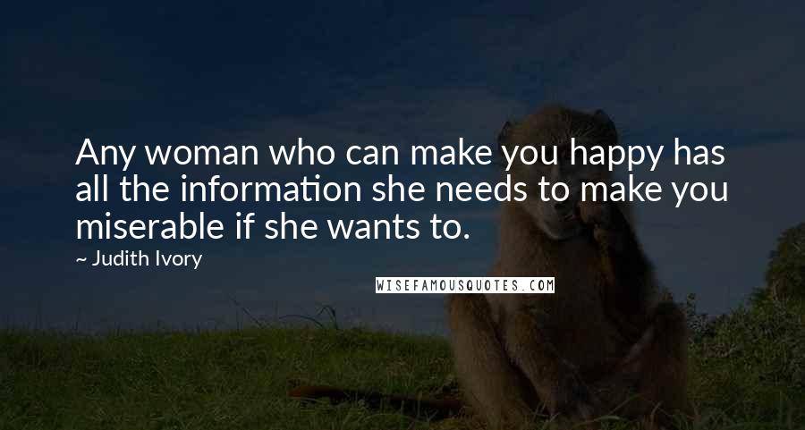 Judith Ivory Quotes: Any woman who can make you happy has all the information she needs to make you miserable if she wants to.