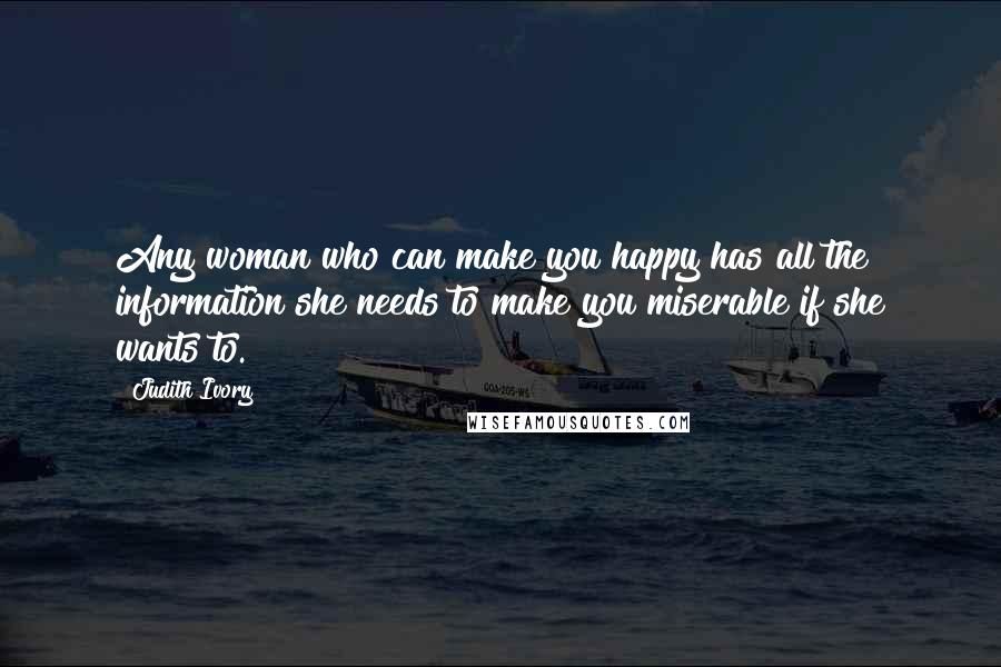 Judith Ivory Quotes: Any woman who can make you happy has all the information she needs to make you miserable if she wants to.