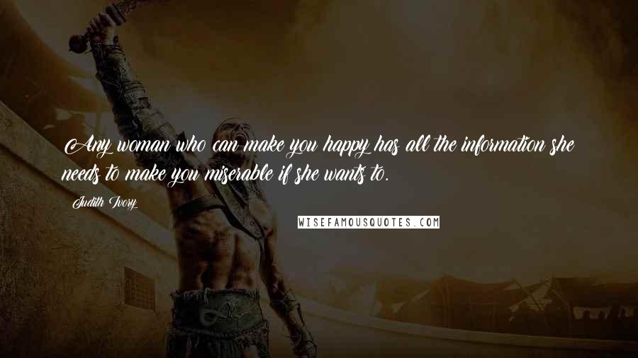 Judith Ivory Quotes: Any woman who can make you happy has all the information she needs to make you miserable if she wants to.