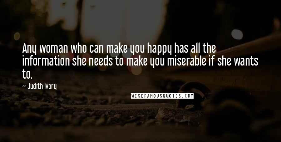 Judith Ivory Quotes: Any woman who can make you happy has all the information she needs to make you miserable if she wants to.