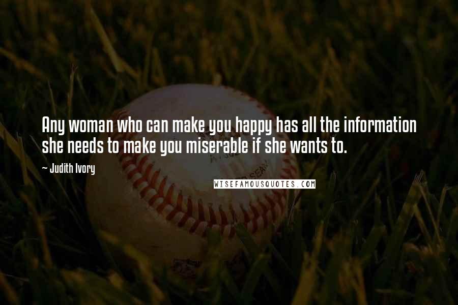 Judith Ivory Quotes: Any woman who can make you happy has all the information she needs to make you miserable if she wants to.