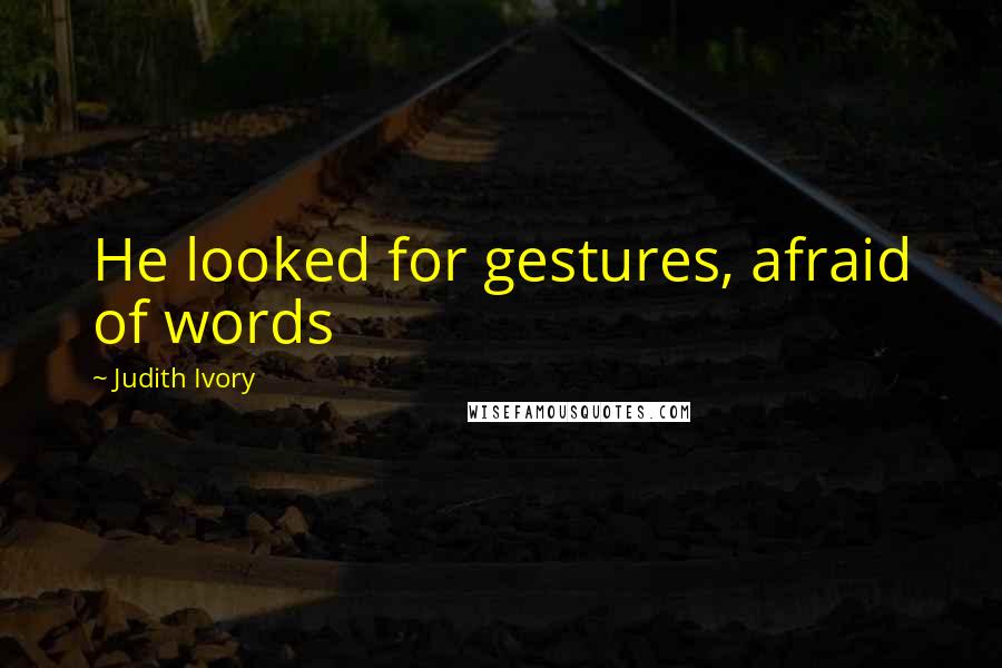 Judith Ivory Quotes: He looked for gestures, afraid of words