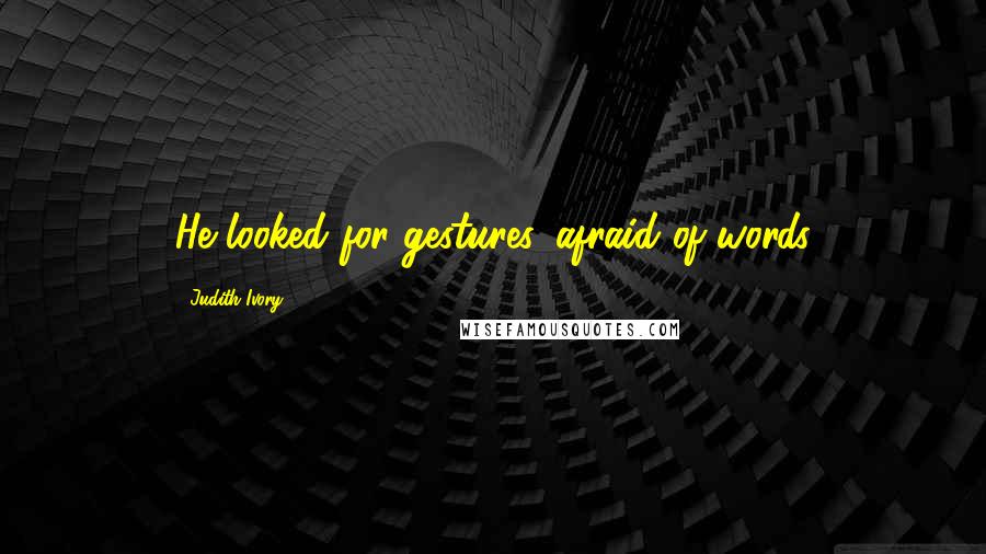 Judith Ivory Quotes: He looked for gestures, afraid of words