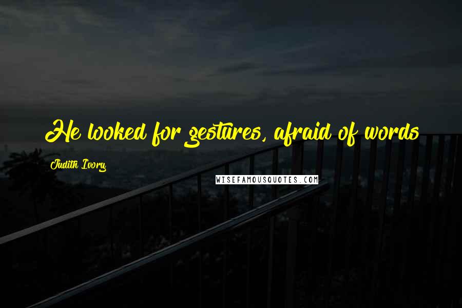 Judith Ivory Quotes: He looked for gestures, afraid of words