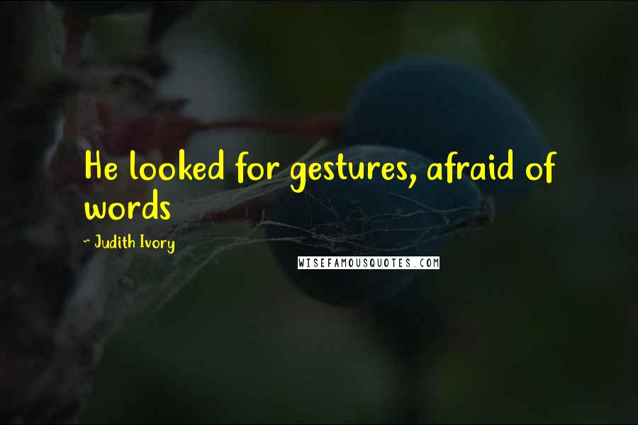 Judith Ivory Quotes: He looked for gestures, afraid of words