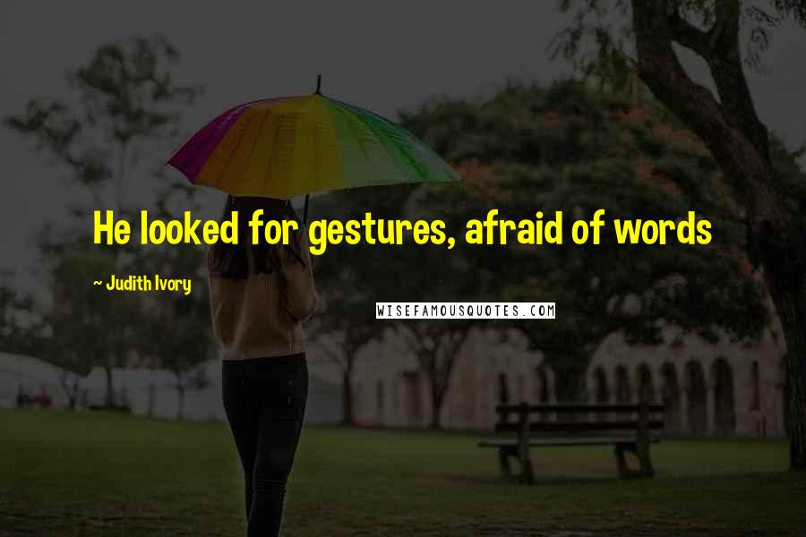 Judith Ivory Quotes: He looked for gestures, afraid of words