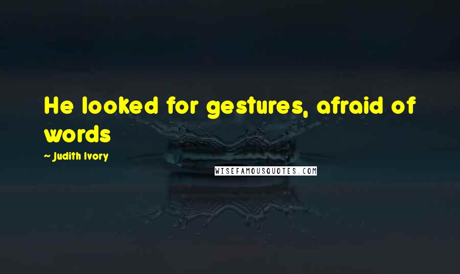Judith Ivory Quotes: He looked for gestures, afraid of words