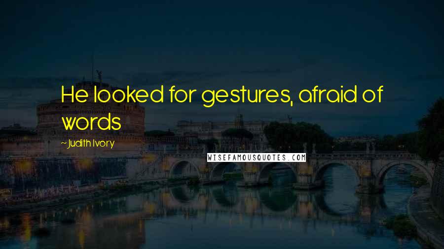 Judith Ivory Quotes: He looked for gestures, afraid of words