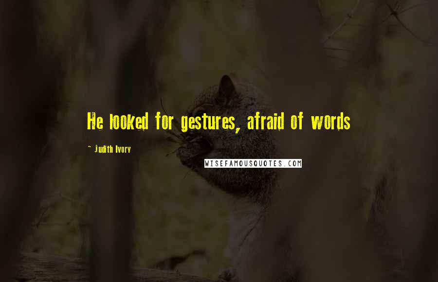 Judith Ivory Quotes: He looked for gestures, afraid of words