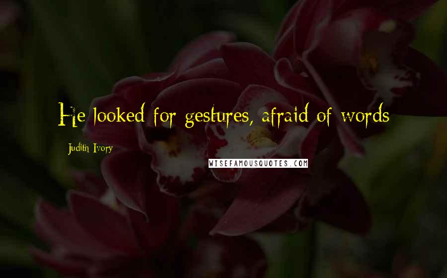 Judith Ivory Quotes: He looked for gestures, afraid of words