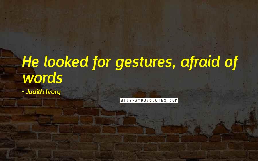 Judith Ivory Quotes: He looked for gestures, afraid of words