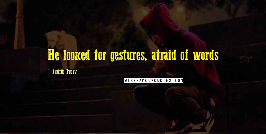 Judith Ivory Quotes: He looked for gestures, afraid of words