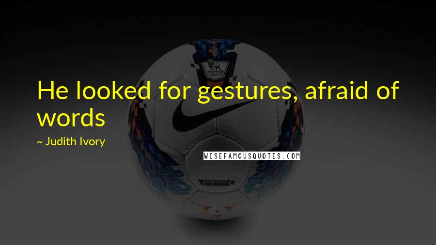 Judith Ivory Quotes: He looked for gestures, afraid of words