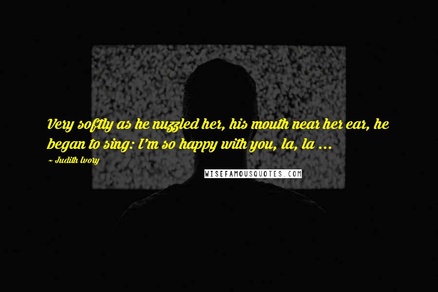 Judith Ivory Quotes: Very softly as he nuzzled her, his mouth near her ear, he began to sing: I'm so happy with you, la, la ...