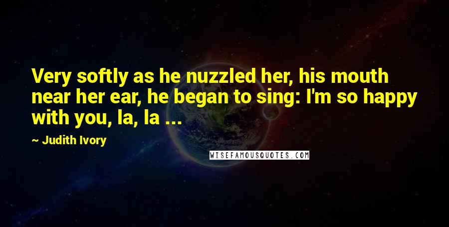 Judith Ivory Quotes: Very softly as he nuzzled her, his mouth near her ear, he began to sing: I'm so happy with you, la, la ...