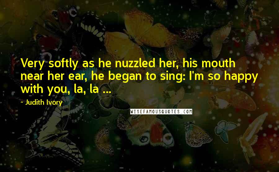 Judith Ivory Quotes: Very softly as he nuzzled her, his mouth near her ear, he began to sing: I'm so happy with you, la, la ...