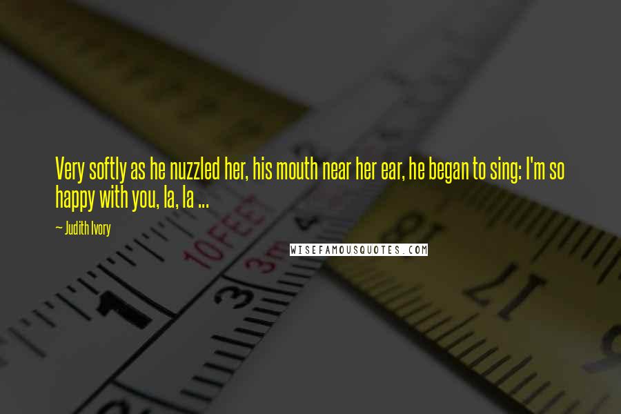 Judith Ivory Quotes: Very softly as he nuzzled her, his mouth near her ear, he began to sing: I'm so happy with you, la, la ...