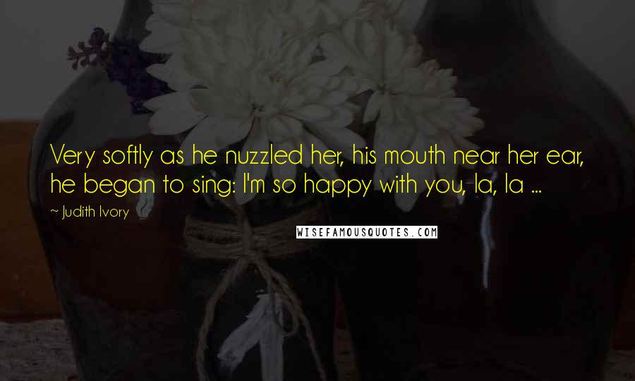 Judith Ivory Quotes: Very softly as he nuzzled her, his mouth near her ear, he began to sing: I'm so happy with you, la, la ...