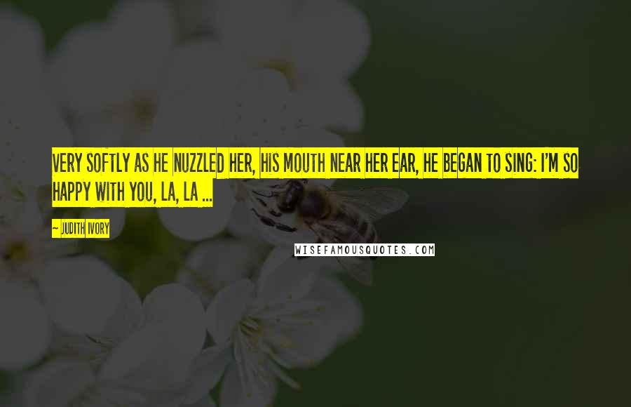 Judith Ivory Quotes: Very softly as he nuzzled her, his mouth near her ear, he began to sing: I'm so happy with you, la, la ...