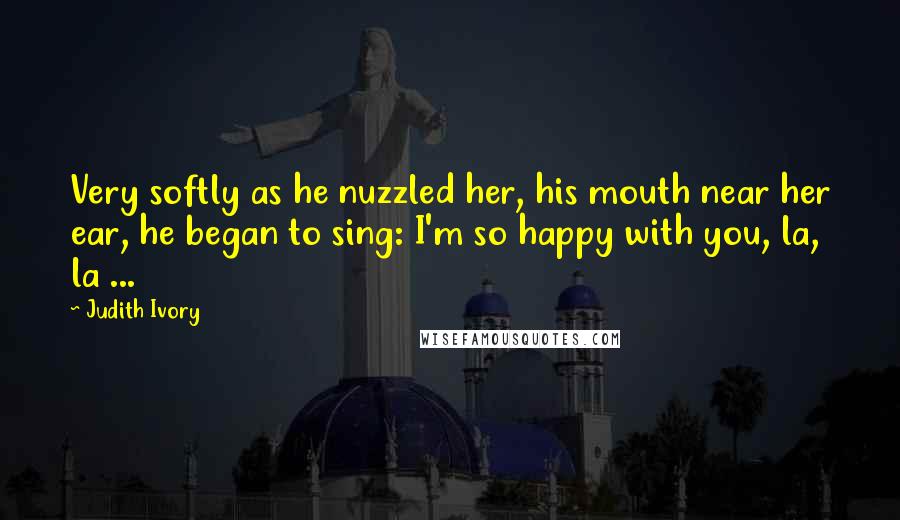 Judith Ivory Quotes: Very softly as he nuzzled her, his mouth near her ear, he began to sing: I'm so happy with you, la, la ...